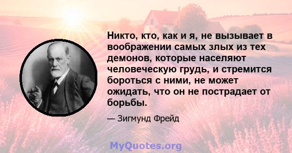 Никто, кто, как и я, не вызывает в воображении самых злых из тех демонов, которые населяют человеческую грудь, и стремится бороться с ними, не может ожидать, что он не пострадает от борьбы.