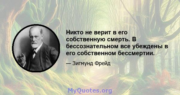 Никто не верит в его собственную смерть. В бессознательном все убеждены в его собственном бессмертии.