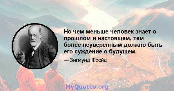 Но чем меньше человек знает о прошлом и настоящем, тем более неуверенным должно быть его суждение о будущем.