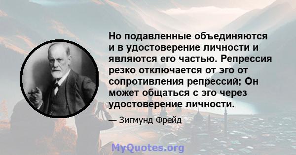 Но подавленные объединяются и в удостоверение личности и являются его частью. Репрессия резко отключается от эго от сопротивления репрессий; Он может общаться с эго через удостоверение личности.