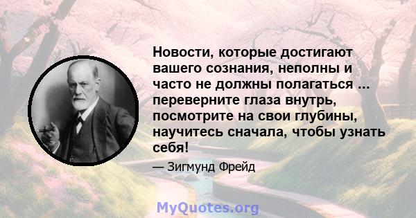 Новости, которые достигают вашего сознания, неполны и часто не должны полагаться ... переверните глаза внутрь, посмотрите на свои глубины, научитесь сначала, чтобы узнать себя!