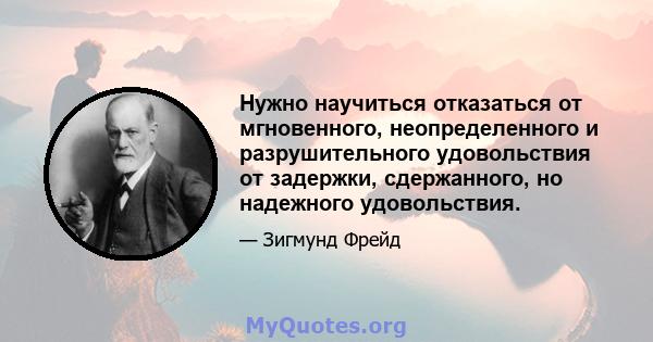 Нужно научиться отказаться от мгновенного, неопределенного и разрушительного удовольствия от задержки, сдержанного, но надежного удовольствия.