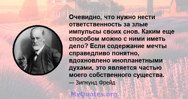 Очевидно, что нужно нести ответственность за злые импульсы своих снов. Каким еще способом можно с ними иметь дело? Если содержание мечты справедливо понятно, вдохновлено инопланетными духами, это является частью моего