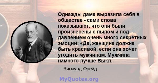 Однажды дама выразила себя в обществе - сами слова показывают, что они были произнесены с пылом и под давлением очень много секретных эмоций: «Да, женщина должна быть красивой, если она хочет угодить мужчинам. Мужчина