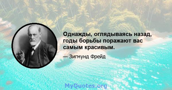 Однажды, оглядываясь назад, годы борьбы поражают вас самым красивым.