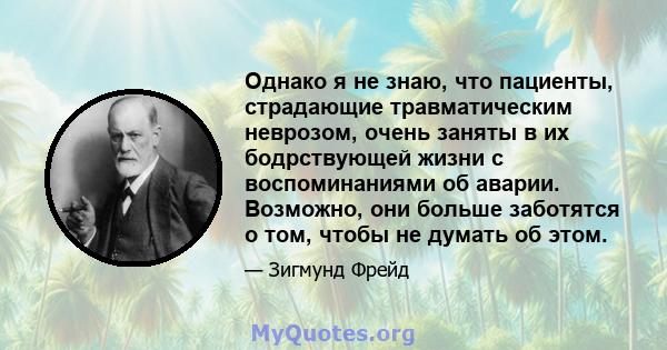 Однако я не знаю, что пациенты, страдающие травматическим неврозом, очень заняты в их бодрствующей жизни с воспоминаниями об аварии. Возможно, они больше заботятся о том, чтобы не думать об этом.