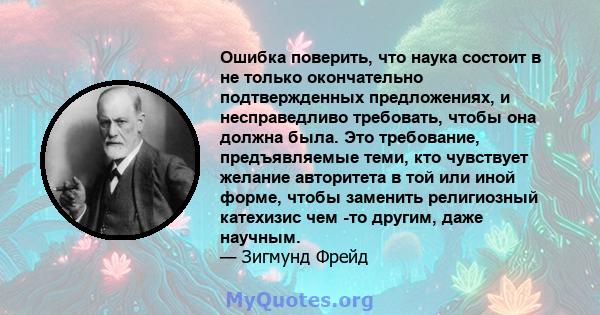 Ошибка поверить, что наука состоит в не только окончательно подтвержденных предложениях, и несправедливо требовать, чтобы она должна была. Это требование, предъявляемые теми, кто чувствует желание авторитета в той или