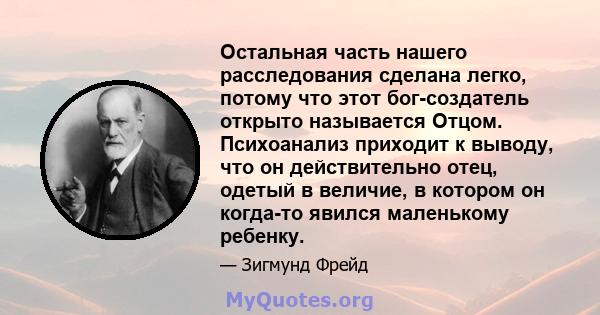 Остальная часть нашего расследования сделана легко, потому что этот бог-создатель открыто называется Отцом. Психоанализ приходит к выводу, что он действительно отец, одетый в величие, в котором он когда-то явился