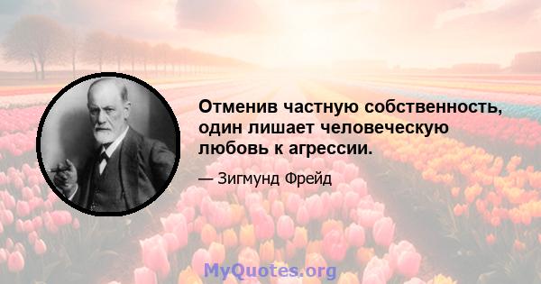 Отменив частную собственность, один лишает человеческую любовь к агрессии.