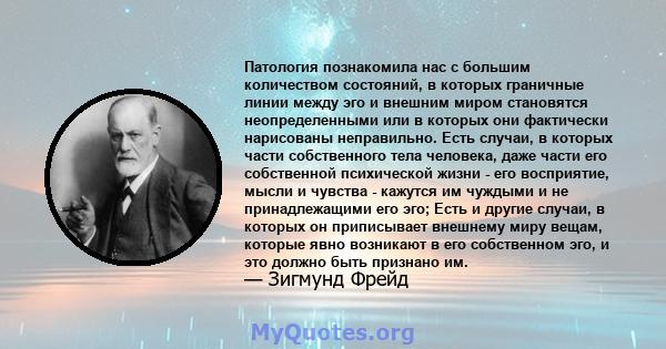 Патология познакомила нас с большим количеством состояний, в которых граничные линии между эго и внешним миром становятся неопределенными или в которых они фактически нарисованы неправильно. Есть случаи, в которых части 