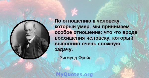 По отношению к человеку, который умер, мы принимаем особое отношение: что -то вроде восхищения человеку, который выполнил очень сложную задачу.