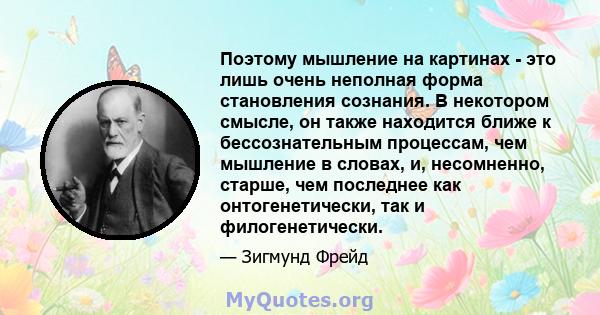 Поэтому мышление на картинах - это лишь очень неполная форма становления сознания. В некотором смысле, он также находится ближе к бессознательным процессам, чем мышление в словах, и, несомненно, старше, чем последнее