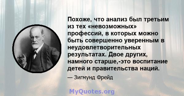 Похоже, что анализ был третьим из тех «невозможных» профессий, в которых можно быть совершенно уверенным в неудовлетворительных результатах. Двое других, намного старше,-это воспитание детей и правительства наций.