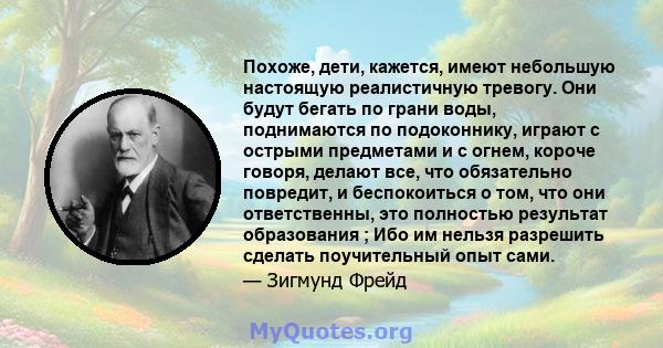 Похоже, дети, кажется, имеют небольшую настоящую реалистичную тревогу. Они будут бегать по грани воды, поднимаются по подоконнику, играют с острыми предметами и с огнем, короче говоря, делают все, что обязательно