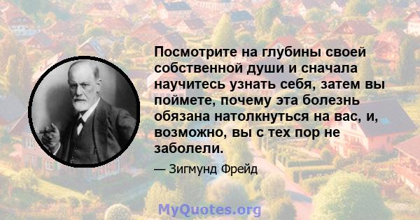 Посмотрите на глубины своей собственной души и сначала научитесь узнать себя, затем вы поймете, почему эта болезнь обязана натолкнуться на вас, и, возможно, вы с тех пор не заболели.