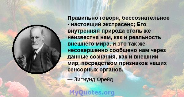 Правильно говоря, бессознательное - настоящий экстрасенс; Его внутренняя природа столь же неизвестна нам, как и реальность внешнего мира, и это так же несовершенно сообщено нам через данные сознания, как и внешний мир,