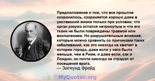 Предположение о том, что все прошлое сохранилось, сохраняется хорошо даже в умственной жизни только при условии, что орган разума остался нетронутым и что его ткани не были повреждены травмой или воспалением. Но