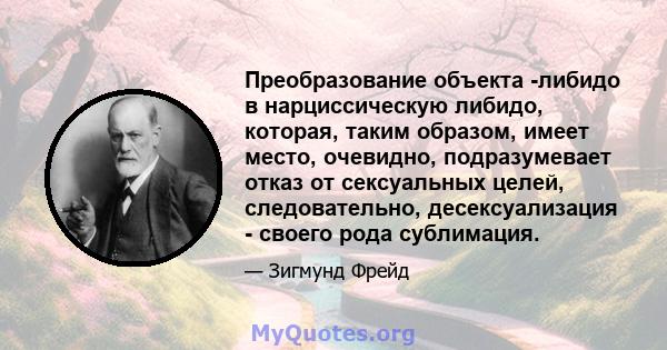 Преобразование объекта -либидо в нарциссическую либидо, которая, таким образом, имеет место, очевидно, подразумевает отказ от сексуальных целей, следовательно, десексуализация - своего рода сублимация.