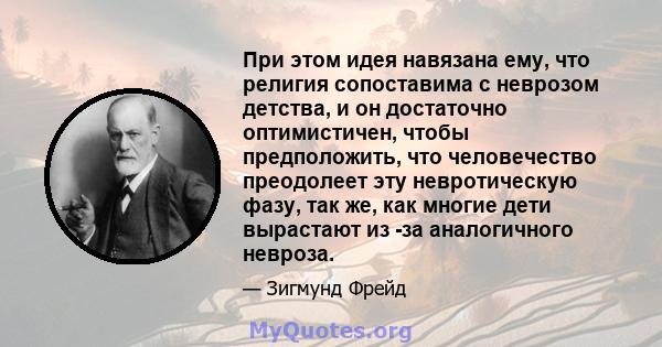 При этом идея навязана ему, что религия сопоставима с неврозом детства, и он достаточно оптимистичен, чтобы предположить, что человечество преодолеет эту невротическую фазу, так же, как многие дети вырастают из -за