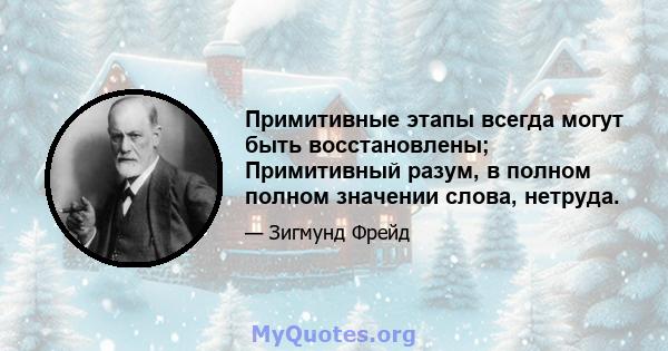 Примитивные этапы всегда могут быть восстановлены; Примитивный разум, в полном полном значении слова, нетруда.