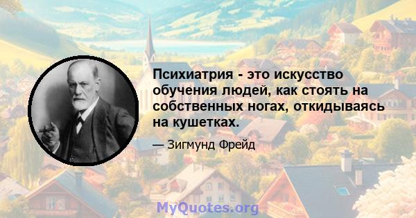 Психиатрия - это искусство обучения людей, как стоять на собственных ногах, откидываясь на кушетках.