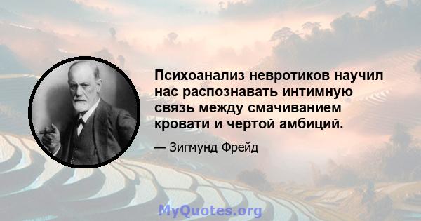 Психоанализ невротиков научил нас распознавать интимную связь между смачиванием кровати и чертой амбиций.