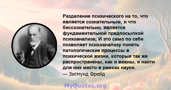 Разделение психического на то, что является сознательным, и что бессознательно, является фундаментальной предпосылкой психоанализа; И это само по себе позволяет психоанализу понять патологические процессы в психической