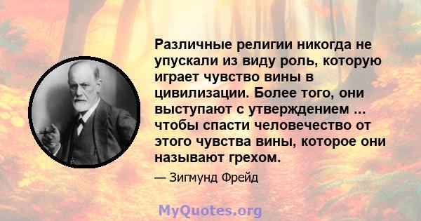 Различные религии никогда не упускали из виду роль, которую играет чувство вины в цивилизации. Более того, они выступают с утверждением ... чтобы спасти человечество от этого чувства вины, которое они называют грехом.