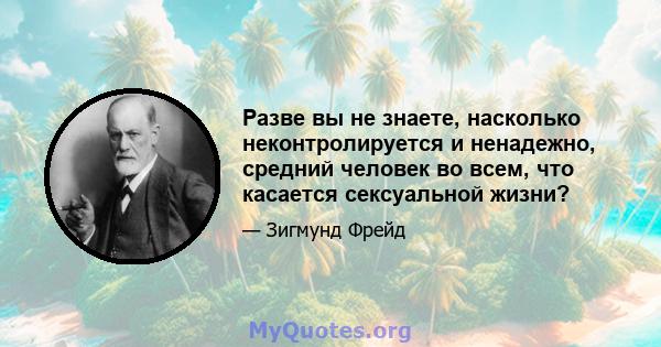 Разве вы не знаете, насколько неконтролируется и ненадежно, средний человек во всем, что касается сексуальной жизни?