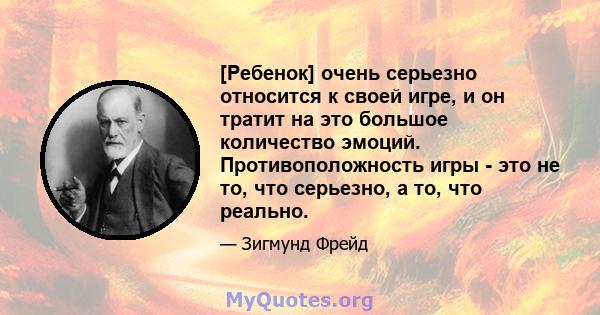 [Ребенок] очень серьезно относится к своей игре, и он тратит на это большое количество эмоций. Противоположность игры - это не то, что серьезно, а то, что реально.