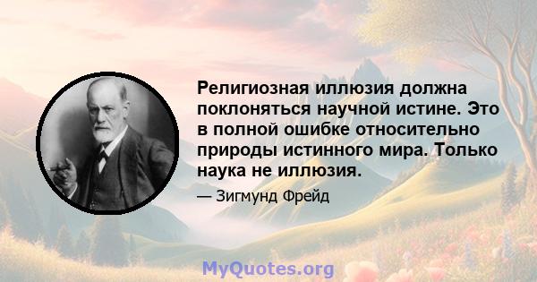 Религиозная иллюзия должна поклоняться научной истине. Это в полной ошибке относительно природы истинного мира. Только наука не иллюзия.