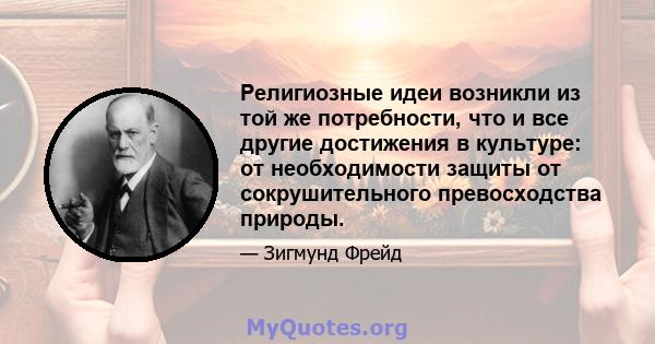 Религиозные идеи возникли из той же потребности, что и все другие достижения в культуре: от необходимости защиты от сокрушительного превосходства природы.