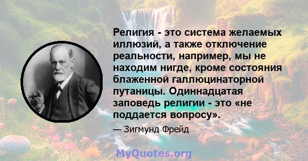 Религия - это система желаемых иллюзий, а также отключение реальности, например, мы не находим нигде, кроме состояния блаженной галлюцинаторной путаницы. Одиннадцатая заповедь религии - это «не поддается вопросу».