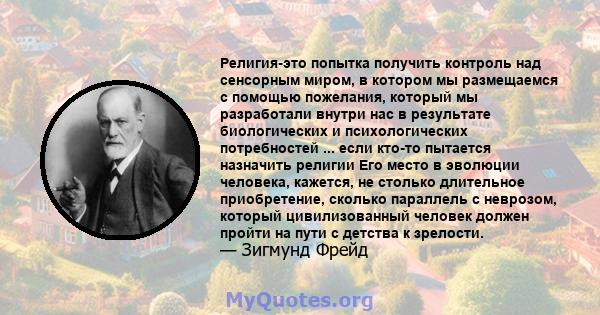 Религия-это попытка получить контроль над сенсорным миром, в котором мы размещаемся с помощью пожелания, который мы разработали внутри нас в результате биологических и психологических потребностей ... если кто-то