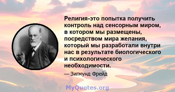 Религия-это попытка получить контроль над сенсорным миром, в котором мы размещены, посредством мира желания, который мы разработали внутри нас в результате биологического и психологического необходимости.