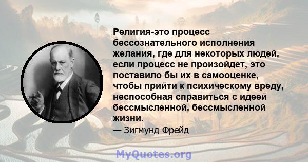 Религия-это процесс бессознательного исполнения желания, где для некоторых людей, если процесс не произойдет, это поставило бы их в самооценке, чтобы прийти к психическому вреду, неспособная справиться с идеей