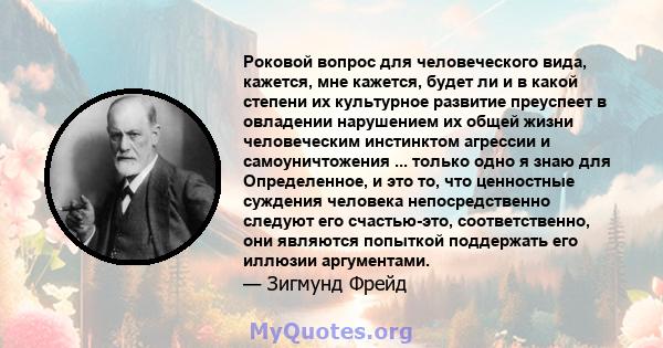 Роковой вопрос для человеческого вида, кажется, мне кажется, будет ли и в какой степени их культурное развитие преуспеет в овладении нарушением их общей жизни человеческим инстинктом агрессии и самоуничтожения ...