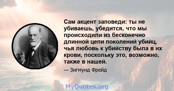 Сам акцент заповеди: ты не убиваешь, убедится, что мы происходили из бесконечно длинной цепи поколений убийц, чья любовь к убийству была в их крови, поскольку это, возможно, также в нашей.