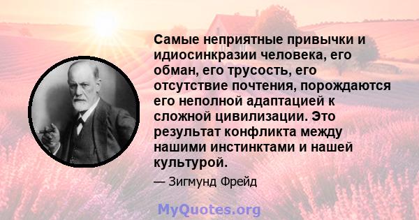 Самые неприятные привычки и идиосинкразии человека, его обман, его трусость, его отсутствие почтения, порождаются его неполной адаптацией к сложной цивилизации. Это результат конфликта между нашими инстинктами и нашей