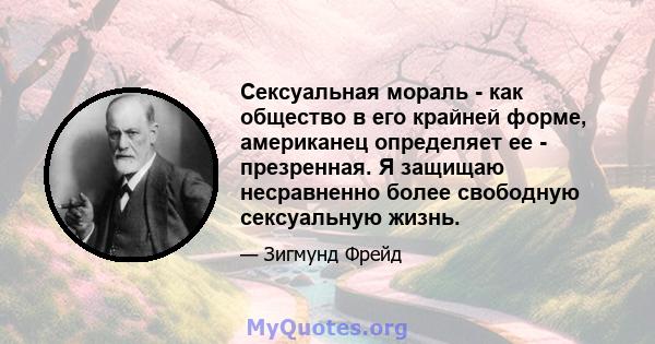 Сексуальная мораль - как общество в его крайней форме, американец определяет ее - презренная. Я защищаю несравненно более свободную сексуальную жизнь.