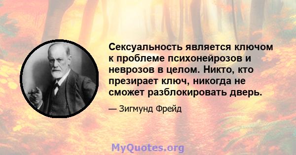 Сексуальность является ключом к проблеме психонейрозов и неврозов в целом. Никто, кто презирает ключ, никогда не сможет разблокировать дверь.