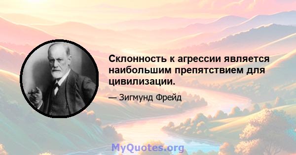 Склонность к агрессии является наибольшим препятствием для цивилизации.