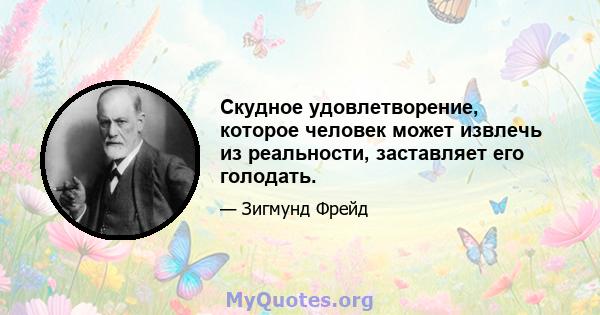 Скудное удовлетворение, которое человек может извлечь из реальности, заставляет его голодать.