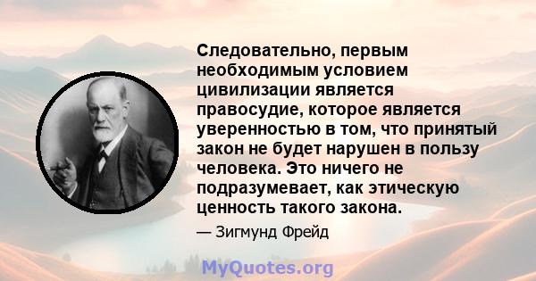 Следовательно, первым необходимым условием цивилизации является правосудие, которое является уверенностью в том, что принятый закон не будет нарушен в пользу человека. Это ничего не подразумевает, как этическую ценность 