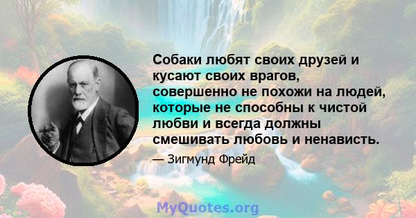 Собаки любят своих друзей и кусают своих врагов, совершенно не похожи на людей, которые не способны к чистой любви и всегда должны смешивать любовь и ненависть.