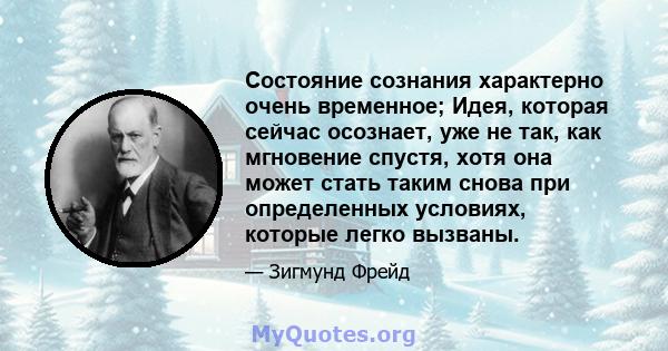 Состояние сознания характерно очень временное; Идея, которая сейчас осознает, уже не так, как мгновение спустя, хотя она может стать таким снова при определенных условиях, которые легко вызваны.