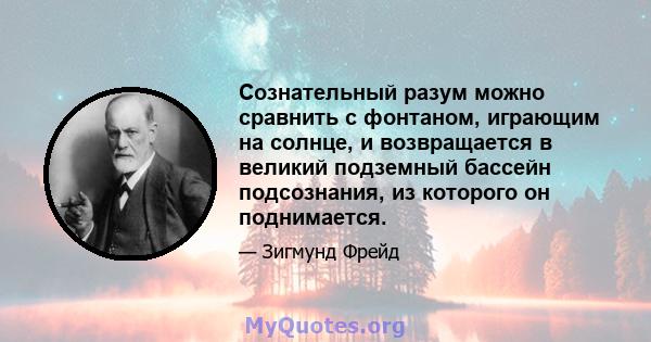 Сознательный разум можно сравнить с фонтаном, играющим на солнце, и возвращается в великий подземный бассейн подсознания, из которого он поднимается.