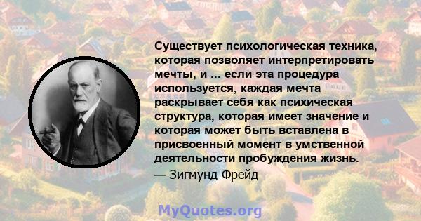 Существует психологическая техника, которая позволяет интерпретировать мечты, и ... если эта процедура используется, каждая мечта раскрывает себя как психическая структура, которая имеет значение и которая может быть