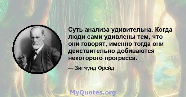 Суть анализа удивительна. Когда люди сами удивлены тем, что они говорят, именно тогда они действительно добиваются некоторого прогресса.