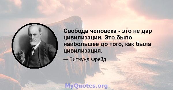 Свобода человека - это не дар цивилизации. Это было наибольшее до того, как была цивилизация.